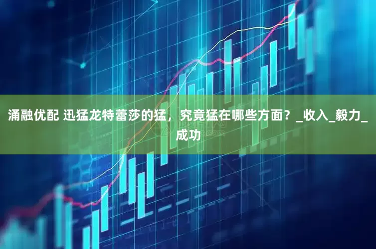 涌融优配 迅猛龙特蕾莎的猛，究竟猛在哪些方面？_收入_毅力_成功