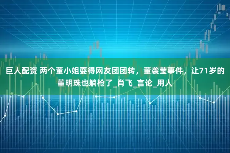 巨人配资 两个董小姐耍得网友团团转，董袭莹事件，让71岁的董明珠也躺枪了_肖飞_言论_用人