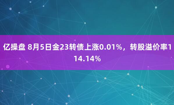 亿操盘 8月5日金23转债上涨0.01%，转股溢价率114.14%