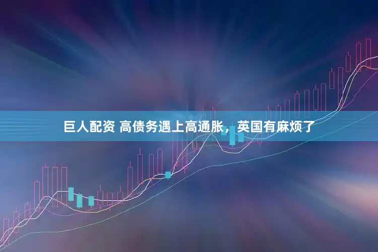 巨人配资 高债务遇上高通胀，英国有麻烦了