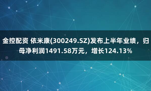 金控配资 依米康(300249.SZ)发布上半年业绩，归母净利润1491.58万元，增长124.13%