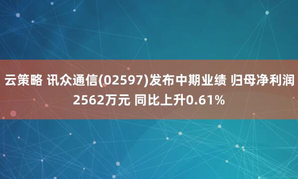 云策略 讯众通信(02597)发布中期业绩 归母净利润2562万元 同比上升0.61%