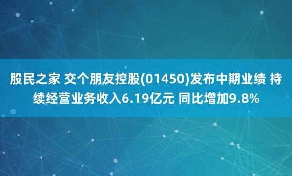 股民之家 交个朋友控股(01450)发布中期业绩 持续经营业务收入6.19亿元 同比增加9.8%