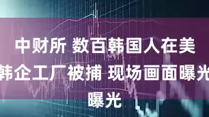 中财所 数百韩国人在美韩企工厂被捕 现场画面曝光