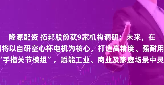 隆源配资 拓邦股份获9家机构调研：未来，在人形机器人领域，公司将以自研空心杯电机为核心，打造高精度、强耐用的机器人“手指关节模组”，赋能工业、商业及家庭场景中灵巧手的运控技术革新（附调研问答）