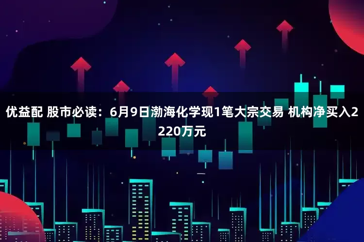 优益配 股市必读：6月9日渤海化学现1笔大宗交易 机构净买入2220万元