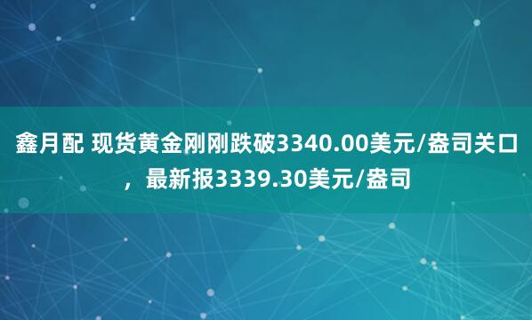 鑫月配 现货黄金刚刚跌破3340.00美元/盎司关口，最新报3339.30美元/盎司