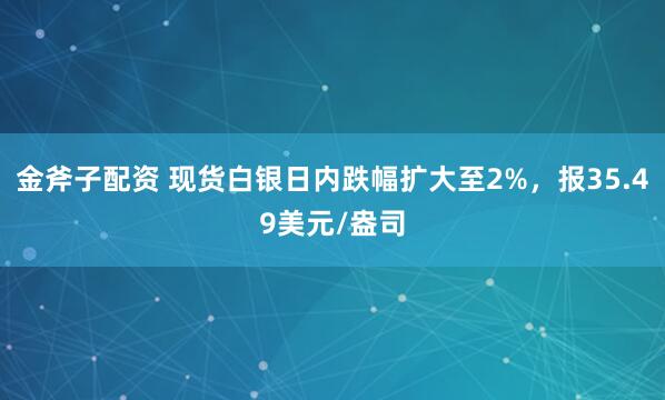 金斧子配资 现货白银日内跌幅扩大至2%，报35.49美元/盎司