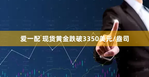 爱一配 现货黄金跌破3350美元/盎司
