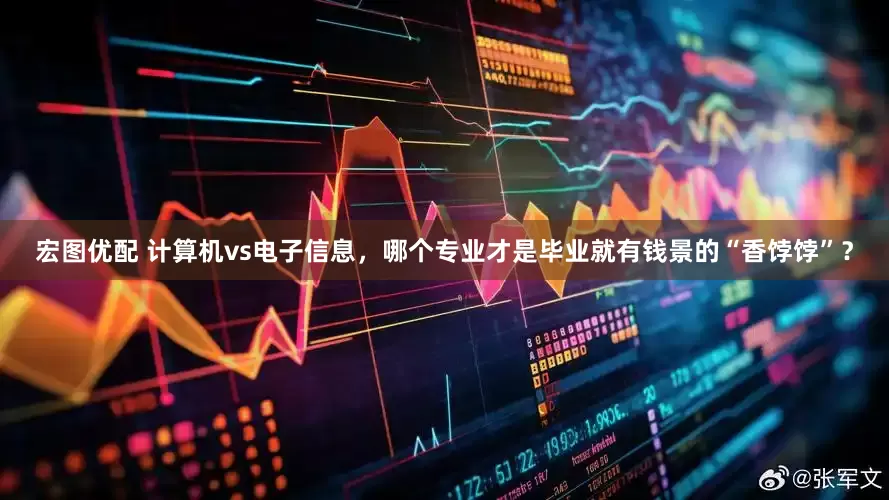 宏图优配 计算机vs电子信息，哪个专业才是毕业就有钱景的“香饽饽”？