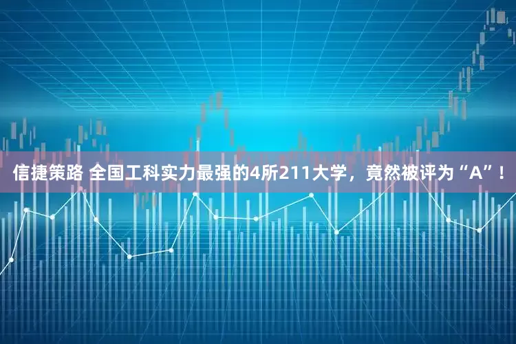 信捷策路 全国工科实力最强的4所211大学，竟然被评为“A”！