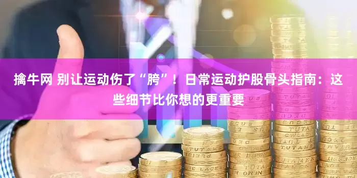 擒牛网 别让运动伤了“胯”！日常运动护股骨头指南：这些细节比你想的更重要