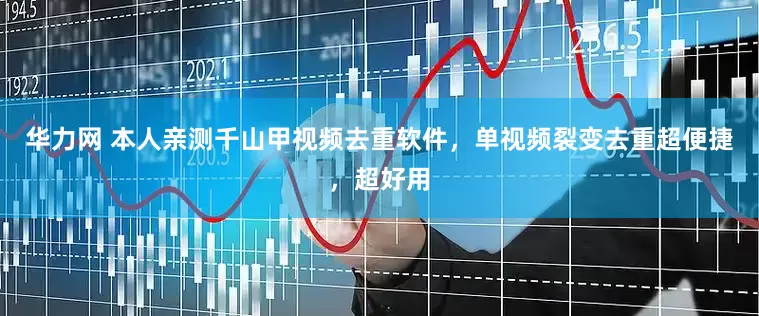 华力网 本人亲测千山甲视频去重软件，单视频裂变去重超便捷，超好用