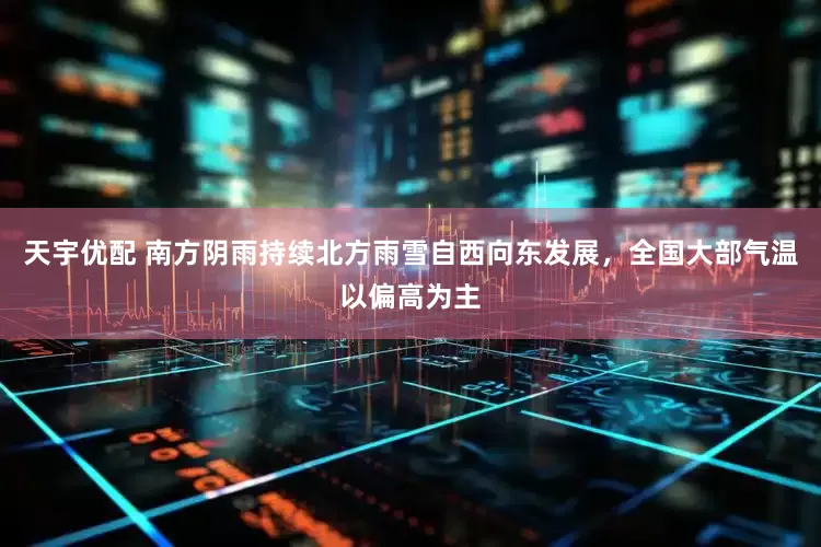 天宇优配 南方阴雨持续北方雨雪自西向东发展，全国大部气温以偏高为主